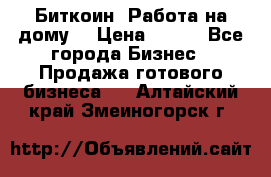 Биткоин! Работа на дому. › Цена ­ 100 - Все города Бизнес » Продажа готового бизнеса   . Алтайский край,Змеиногорск г.